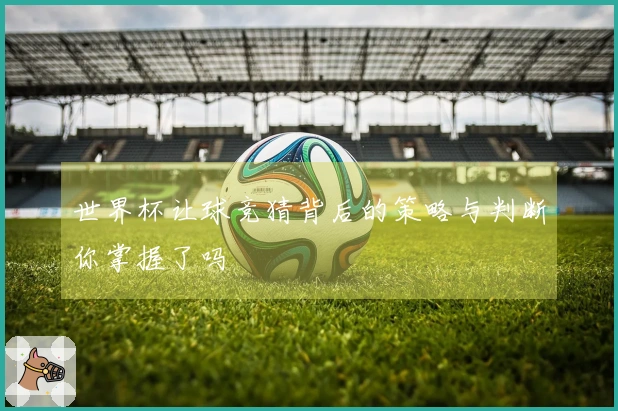 世界杯让球竞猜背后的策略与判断你掌握了吗