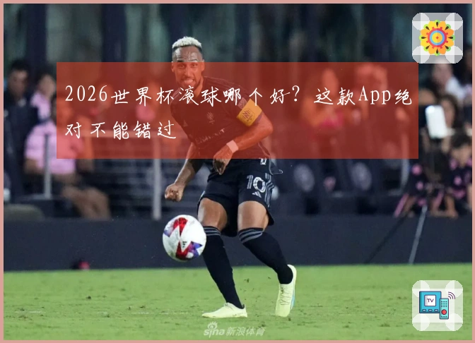 2026世界杯滚球哪个好？这款App绝对不能错过