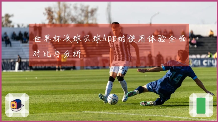 世界杯滚球买球App的使用体验全面对比与分析