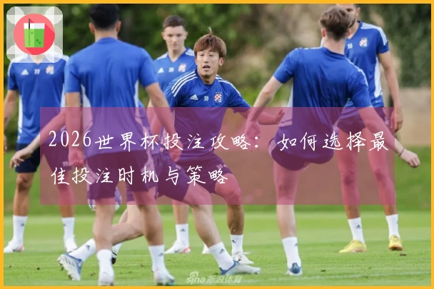 2026世界杯投注攻略：如何选择最佳投注时机与策略