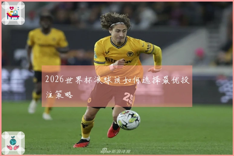 2026世界杯滚球该如何选择最优投注策略