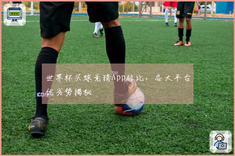 世界杯买球竞猜App对比，各大平台优劣势揭秘
