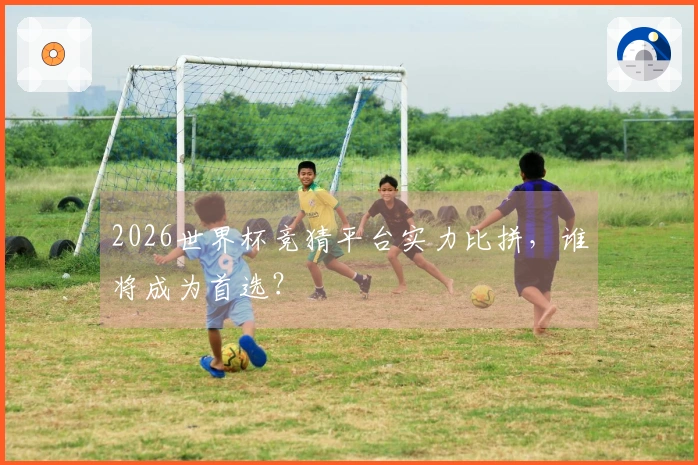2026世界杯竞猜平台实力比拼，谁将成为首选？