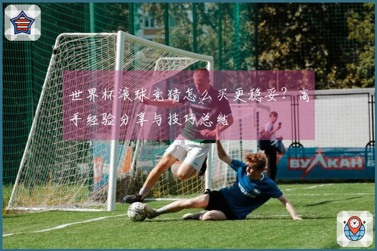 世界杯滚球竞猜怎么买更稳妥？高手经验分享与技巧总结